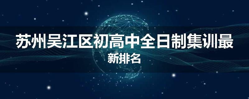 苏州吴江区初高中全日制集训最新排名