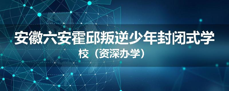 安徽六安霍邱叛逆少年封闭式学校（资深办学）