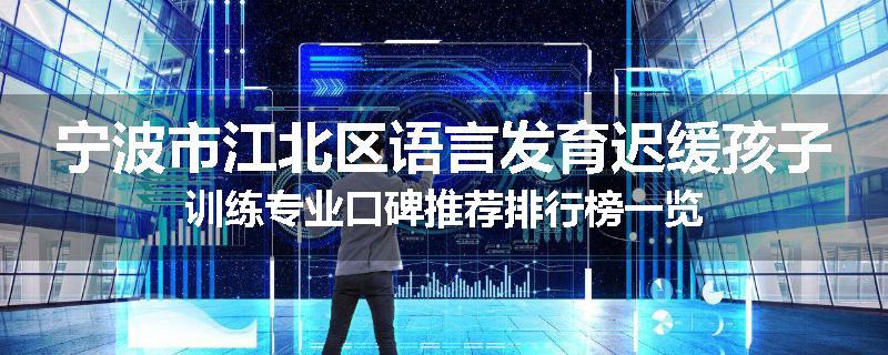 宁波市江北区语言发育迟缓孩子训练专业口碑推荐排行榜一览