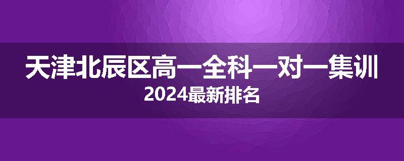 天津北辰区高一全科一对一集训2024最新排名