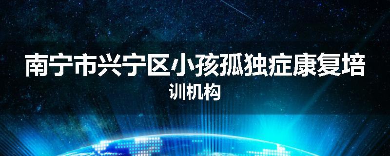 南宁市兴宁区小孩孤独症康复培训机构