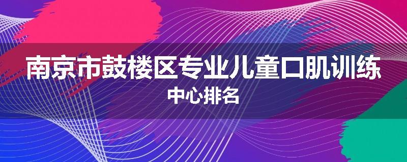 南京市鼓楼区专业儿童口肌训练中心排名