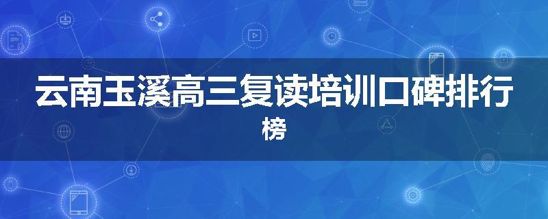 云南玉溪高三复读培训口碑排行榜