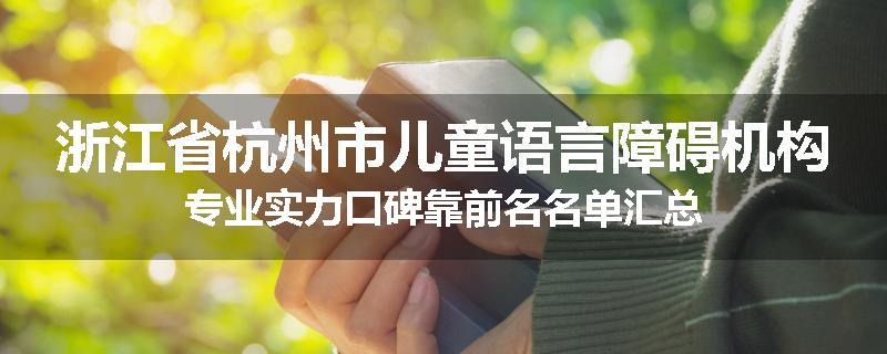 浙江省杭州市儿童语言障碍机构专业实力口碑靠前名名单汇总