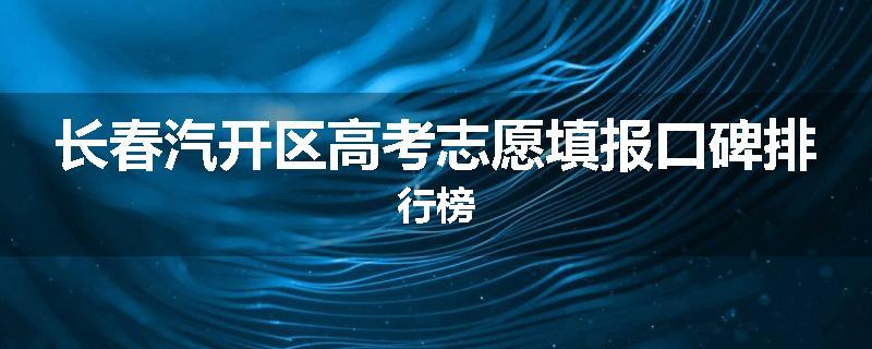 长春汽开区高考志愿填报口碑排行榜