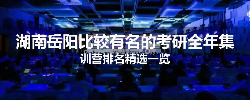 湖南岳阳比较有名的考研全年集训营排名精选一览