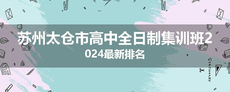 苏州太仓市高中全日制集训班2024最新排名