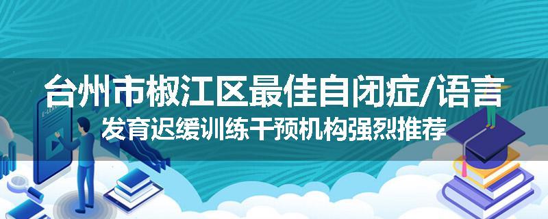 台州市椒江区最佳自闭症/语言发育迟缓训练干预机构强烈推荐