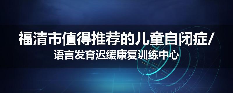 福清市值得推荐的儿童自闭症/语言发育迟缓康复训练中心