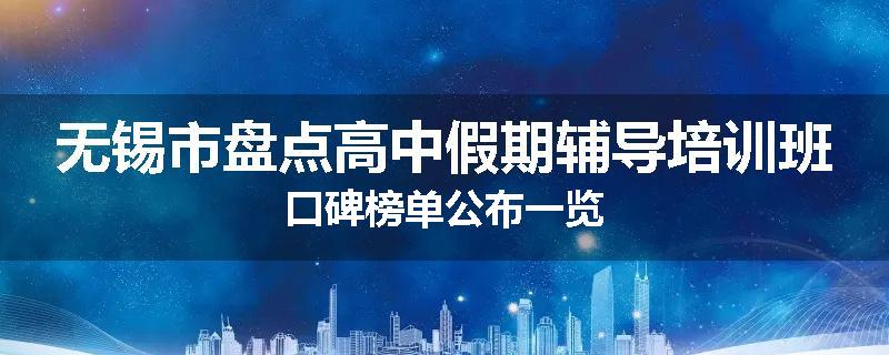 无锡市盘点高中假期辅导培训班口碑榜单公布一览