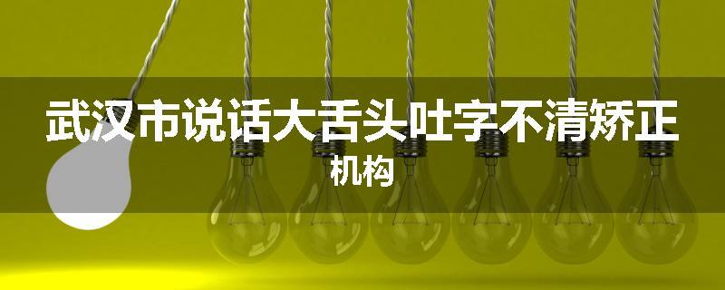 武汉市说话大舌头吐字不清矫正机构