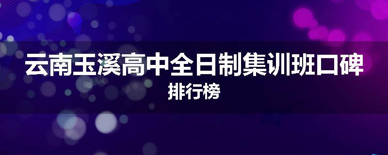 云南玉溪高中全日制集训班口碑排行榜