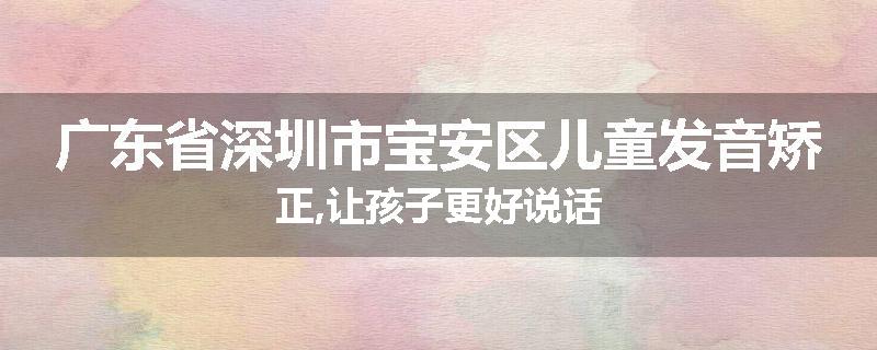 广东省深圳市宝安区儿童发音矫正,让孩子更好说话