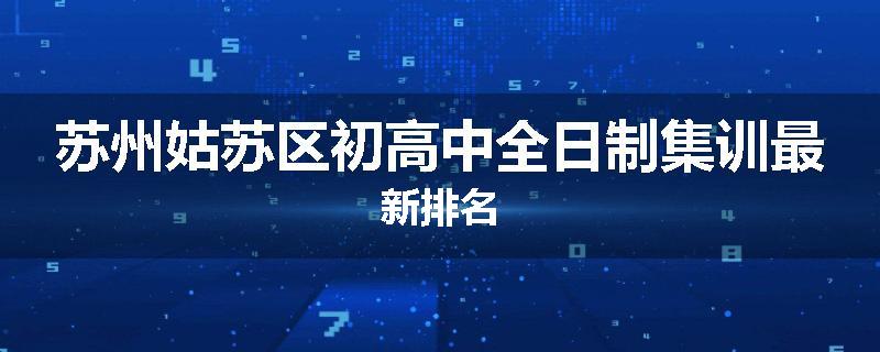 苏州姑苏区初高中全日制集训最新排名