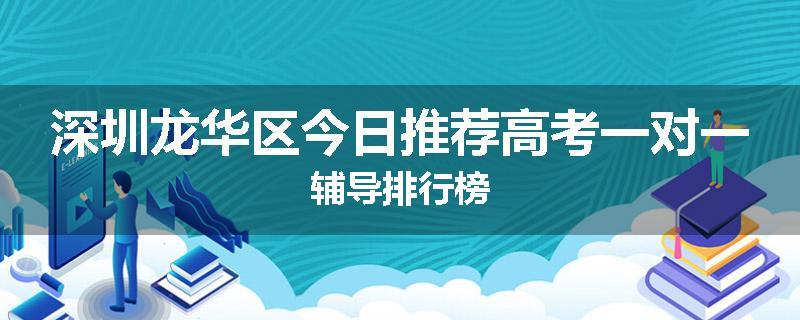 深圳龙华区今日推荐高考一对一辅导排行榜