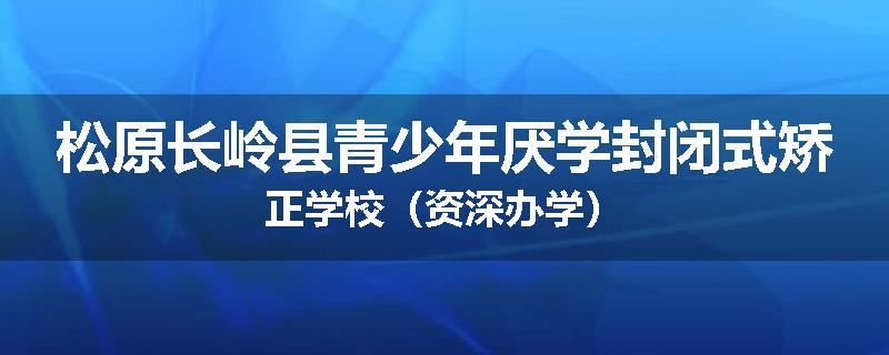 松原长岭县青少年厌学封闭式矫正学校（资深办学）