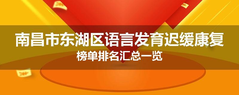 南昌市东湖区语言发育迟缓康复榜单排名汇总一览