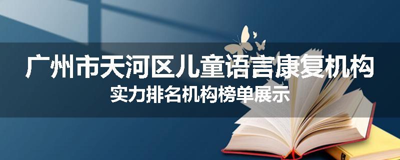 广州市天河区儿童语言康复机构实力排名机构榜单展示