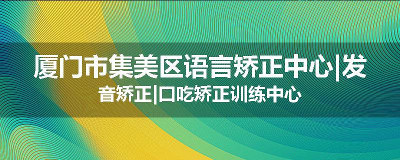 厦门市集美区语言矫正中心|发音矫正|口吃矫正训练中心