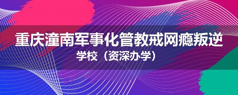 重庆潼南军事化管教戒网瘾叛逆学校（资深办学）