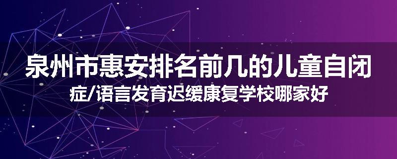 泉州市惠安排名前几的儿童自闭症/语言发育迟缓康复学校哪家好