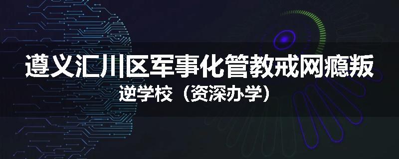 遵义汇川区军事化管教戒网瘾叛逆学校（资深办学）
