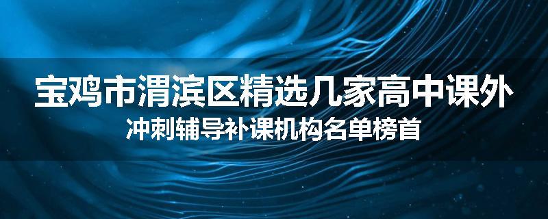 宝鸡市渭滨区精选几家高中课外冲刺辅导补课机构名单榜首