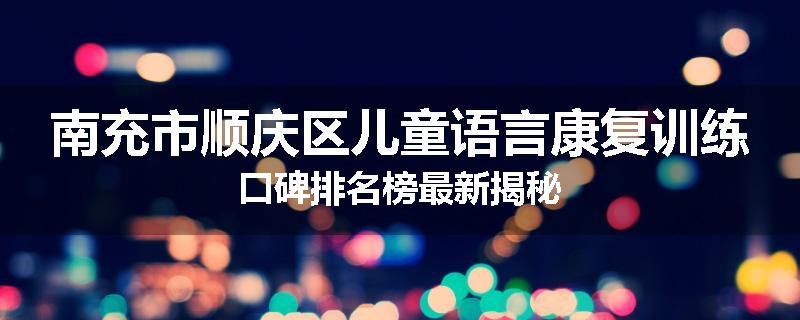 南充市顺庆区儿童语言康复训练口碑排名榜最新揭秘