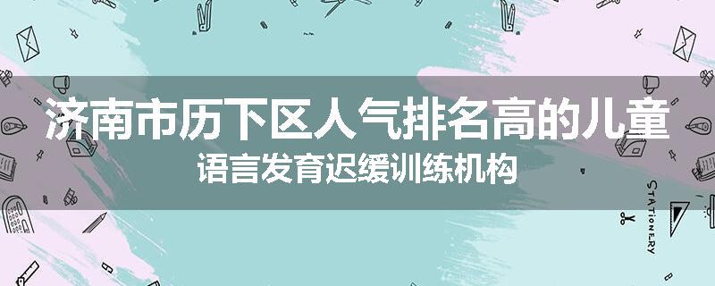 济南市历下区人气排名高的儿童语言发育迟缓训练机构
