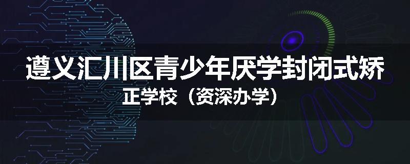 遵义汇川区青少年厌学封闭式矫正学校（资深办学）