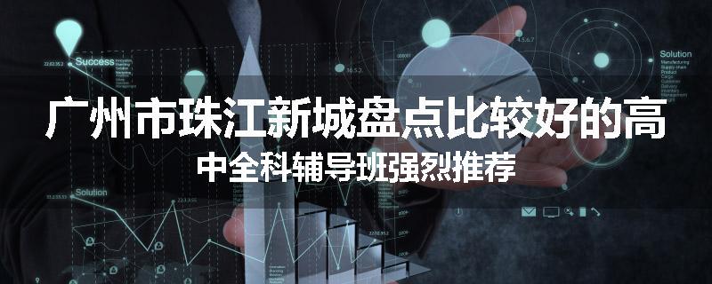 广州市珠江新城盘点比较好的高中全科辅导班强烈推荐