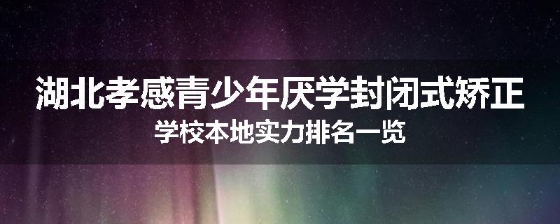湖北孝感青少年厌学封闭式矫正学校本地实力排名一览