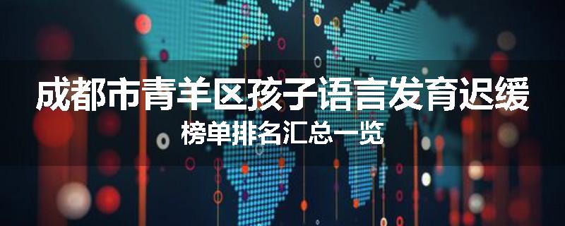 成都市青羊区孩子语言发育迟缓榜单排名汇总一览