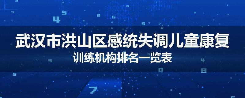 武汉市洪山区感统失调儿童康复训练机构排名一览表