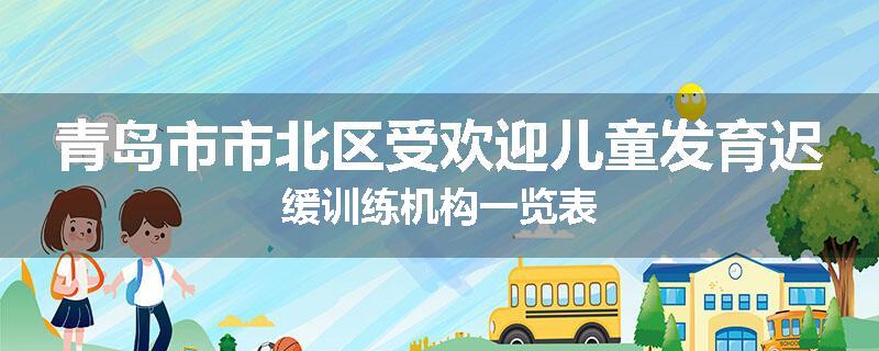 青岛市市北区受欢迎儿童发育迟缓训练机构一览表