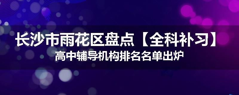 长沙市雨花区盘点【全科补习】高中辅导机构排名名单出炉