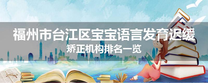 福州市台江区宝宝语言发育迟缓矫正机构排名一览