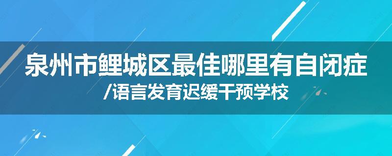 泉州市鲤城区最佳哪里有自闭症/语言发育迟缓干预学校