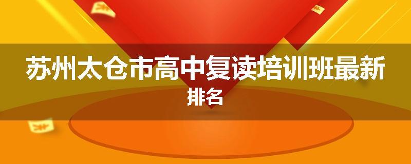 苏州太仓市高中复读培训班最新排名