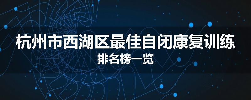 杭州市西湖区最佳自闭康复训练排名榜一览