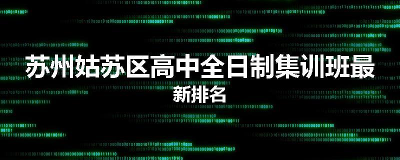 苏州姑苏区高中全日制集训班最新排名