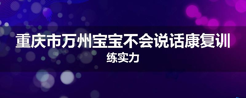 重庆市万州宝宝不会说话康复训练实力