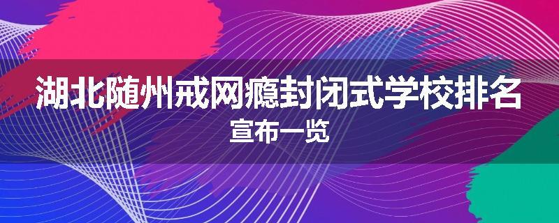 湖北随州戒网瘾封闭式学校排名宣布一览