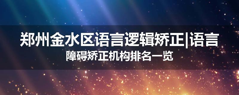 郑州金水区语言逻辑矫正|语言障碍矫正机构排名一览