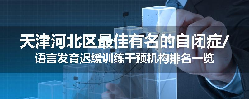 天津河北区最佳有名的自闭症/语言发育迟缓训练干预机构排名一览