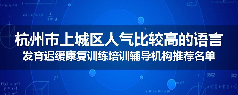 杭州市上城区人气比较高的语言发育迟缓康复训练培训辅导机构推荐名单出炉