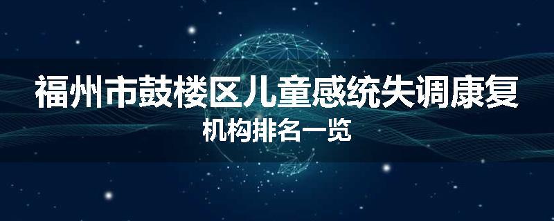 福州市鼓楼区儿童感统失调康复机构排名一览