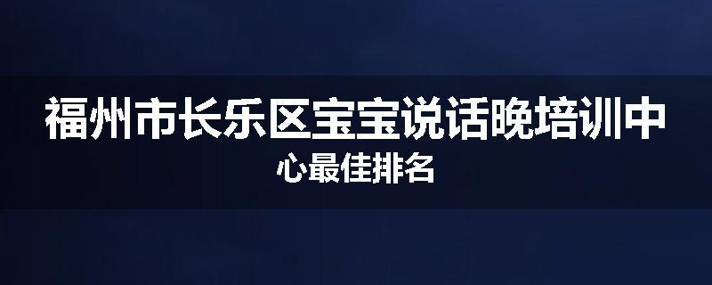 福州市长乐区宝宝说话晚培训中心最佳排名