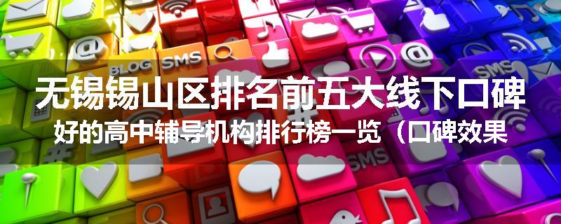 无锡锡山区排名前五大线下口碑好的高中辅导机构排行榜一览（口碑效果好）
