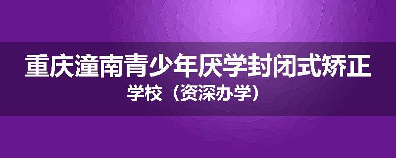 重庆潼南青少年厌学封闭式矫正学校（资深办学）